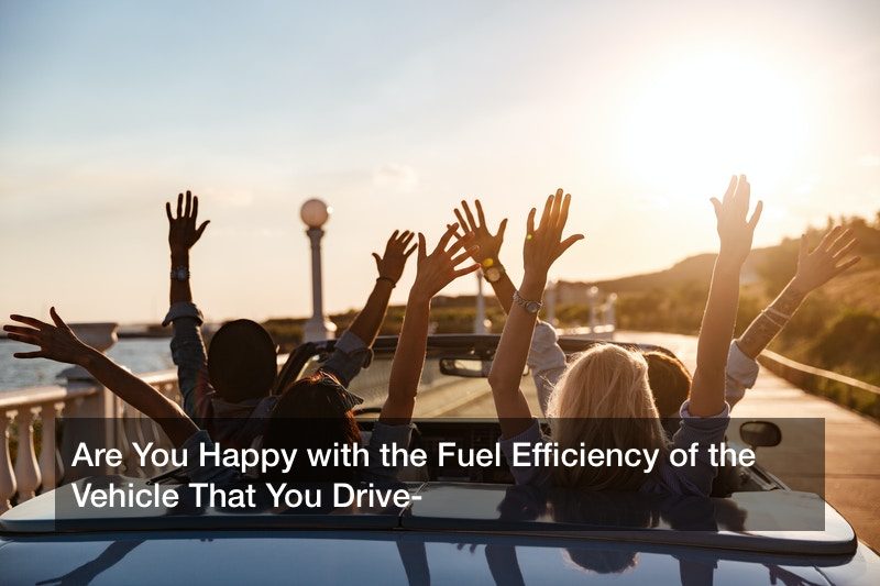 Are You Happy with the Fuel Efficiency of the Vehicle That You Drive?