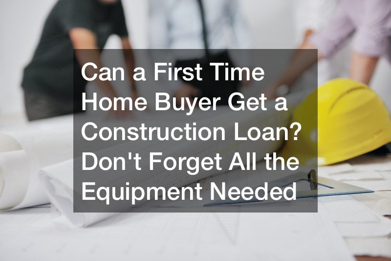Can a First Time Home Buyer Get a Construction Loan? Dont Forget All the Equipment Needed